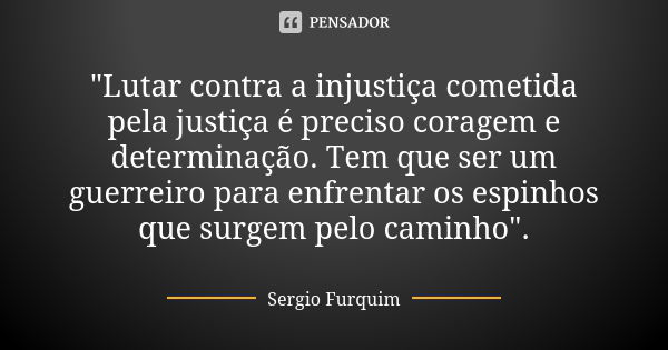 "Lutar contra a injustiça cometida pela justiça é preciso coragem e determinação. Tem que ser um guerreiro para enfrentar os espinhos que surgem pelo camin... Frase de sérgio furquim.