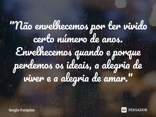 "⁠Não envelhecemos por ter vivido certo número de anos. Envelhecemos quando e porque perdemos os ideais, a alegria de viver e a alegria de amar."... Frase de Sergio Furquim.