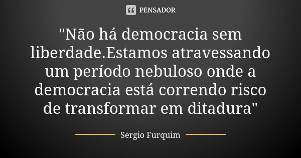 "Não há democracia sem liberdade.Estamos atravessando um período nebuloso onde a democracia está correndo risco de transformar em ditadura"... Frase de Sérgio Furquim.