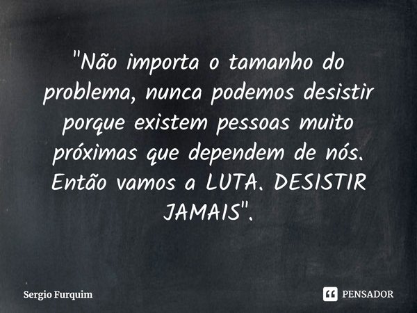 ⁠"Não importa o tamanho do problema, nunca podemos desistir porque existem pessoas muito próximas que dependem de nós. Então vamos a LUTA. DESISTIR JAMAIS&... Frase de Sergio Furquim.