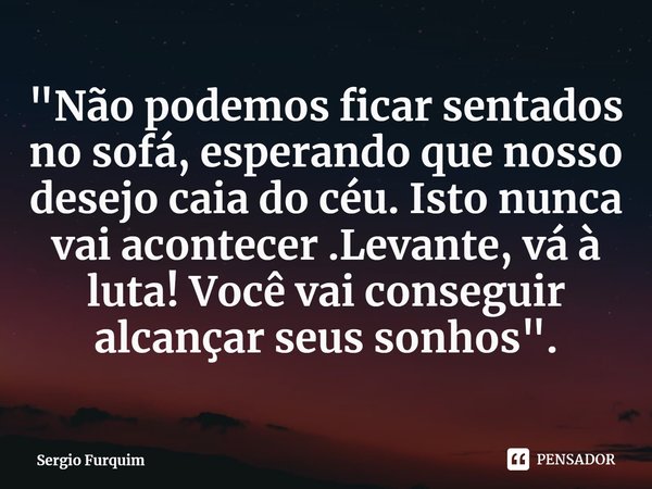 ⁠"Não podemos ficar sentados no sofá, esperando que nosso desejo caia do céu. Isto nunca vai acontecer .Levante, vá à luta! Você vai conseguir alcançar seu... Frase de Sergio Furquim.