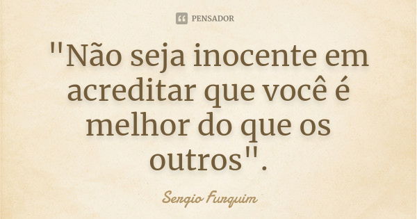 "Não seja inocente em acreditar que você é melhor do que os outros".... Frase de sergio furquim.