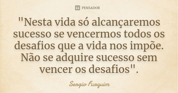 "Nesta vida só alcançaremos sucesso se vencermos todos os desafios que a vida nos impõe. Não se adquire sucesso sem vencer os desafios".... Frase de sérgio furquim.