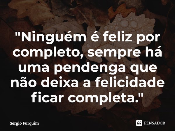 "⁠Ninguém é feliz por completo, sempre há uma pendenga que não deixa a felicidade ficar completa."... Frase de Sergio Furquim.