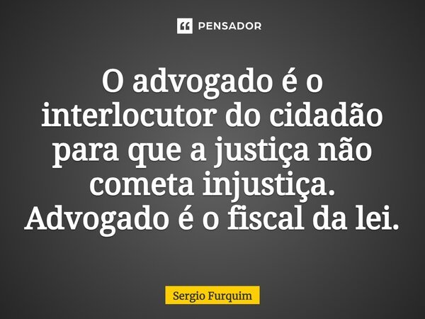 O advogado é o interlocutor do cidadão para que a justiça não cometa injustiça. Advogado é o fiscal da lei.... Frase de Sérgio Furquim.