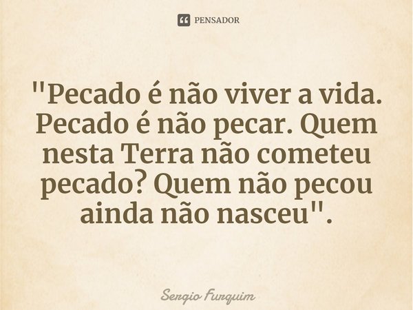 ⁠"Pecado é não viver a vida.
Pecado é não pecar. Quem nesta Terra não cometeu pecado? Quem não pecou ainda não nasceu".... Frase de Sergio Furquim.