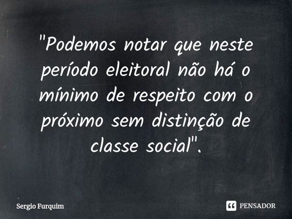 ⁠"Podemos notar que neste período eleitoral não há o mínimo de respeito com o próximo sem distinção de classe social".... Frase de Sergio Furquim.