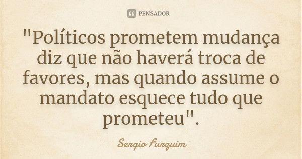 "Políticos prometem mudança diz que não haverá troca de favores, mas quando assume o mandato esquece tudo que prometeu".... Frase de sérgio furquim.