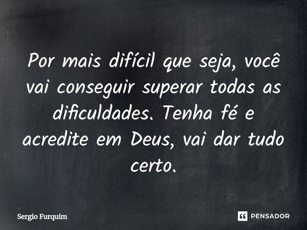 Por mais difícil que seja, você vai conseguir superar todas as dificuldades. Tenha fé e acredite em Deus, vai dar tudo certo.... Frase de sérgio furquim.