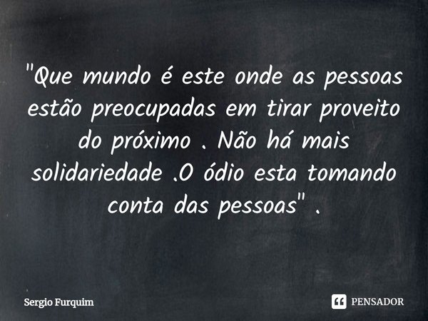 "⁠Que mundo é este onde as pessoas estão preocupadas em tirar proveito do próximo . Não há mais solidariedade .O ódio esta tomando conta das pessoas" ... Frase de Sergio Furquim.