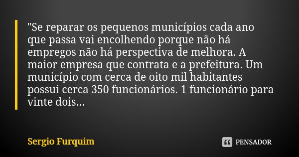 "Se reparar os pequenos municípios cada ano que passa vai encolhendo porque não há empregos não há perspectiva de melhora. A maior empresa que contrata e a... Frase de Sérgio Furquim.