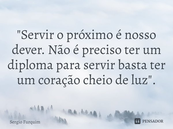 "⁠Servir o próximo é nosso dever. Não é preciso ter um diploma para servir basta ter um coração cheio de luz".... Frase de Sergio Furquim.