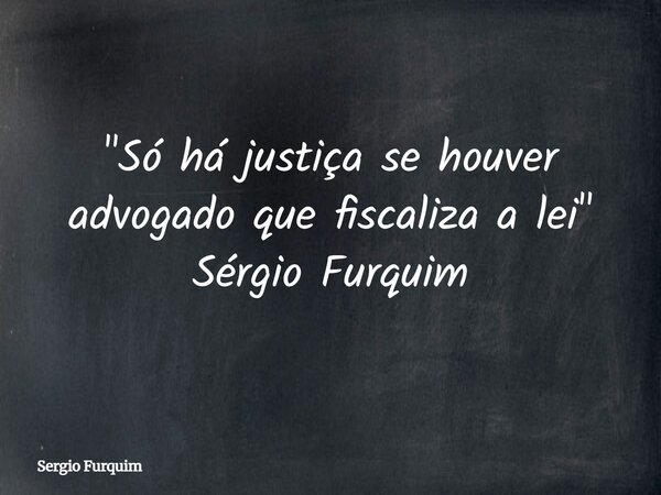 "Só há justiça se houver advogado que fiscaliza a lei" Sérgio Furquim... Frase de Sergio Furquim.