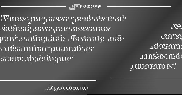 "Temos que passar pelo teste de resistência para que possamos conseguir o almejado. Portanto, não devemos desanimar quando as coisas não saem do jeito que ... Frase de sérgio furquim.