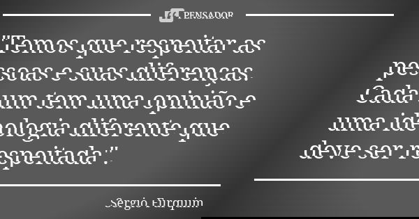 "Temos que respeitar as pessoas e suas diferenças. Cada um tem uma opinião e uma ideologia diferente que deve ser respeitada".... Frase de sérgio furquim.