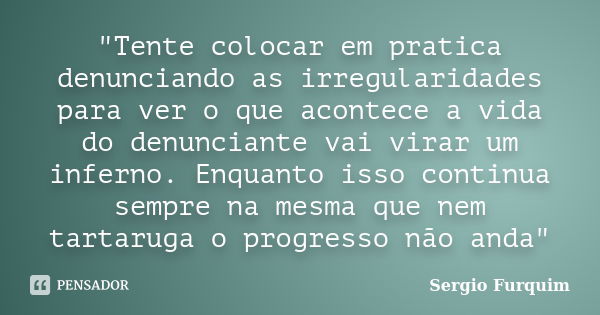 "Tente colocar em pratica denunciando as irregularidades para ver o que acontece a vida do denunciante vai virar um inferno. Enquanto isso continua sempre ... Frase de Sérgio Furquim.