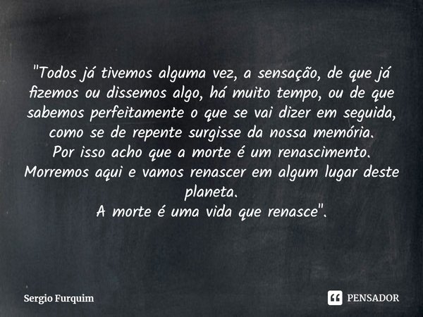 "Todos já tivemos alguma vez, a sensação, de que já fizemos ou dissemos algo, há muito tempo, ou de que sabemos perfeitamente o que se vai dizer em seguid... Frase de Sergio Furquim.