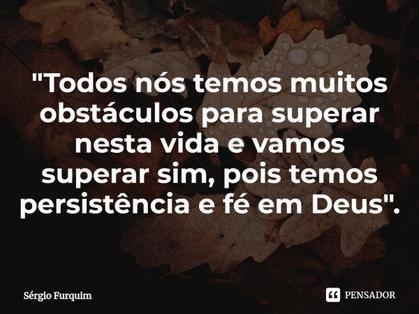 ⁠"Todos nós temos muitos obstáculos para superar nesta vida e vamos superar sim, pois temos persistência e fé em Deus".... Frase de Sergio Furquim.