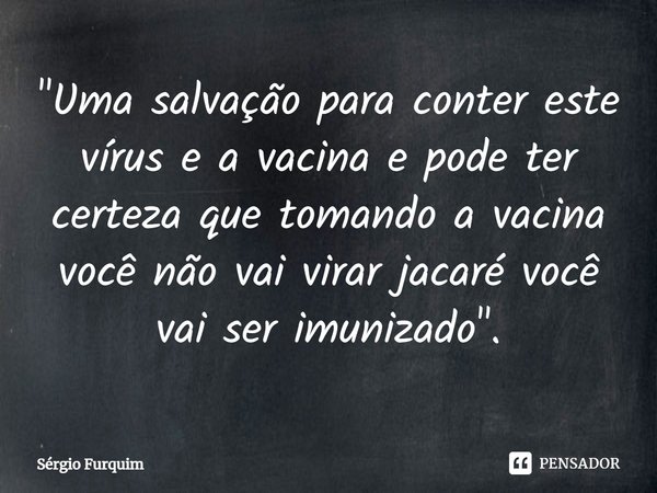 "⁠Uma salvação para conter este vírus e a vacina e pode ter certeza que tomando a vacina você não vai virar jacaré você vai ser imunizado".... Frase de Sergio Furquim.