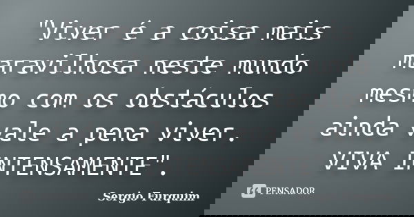 "Viver é a coisa mais maravilhosa neste mundo mesmo com os obstáculos ainda vale a pena viver. VIVA INTENSAMENTE".... Frase de sérgio furquim.
