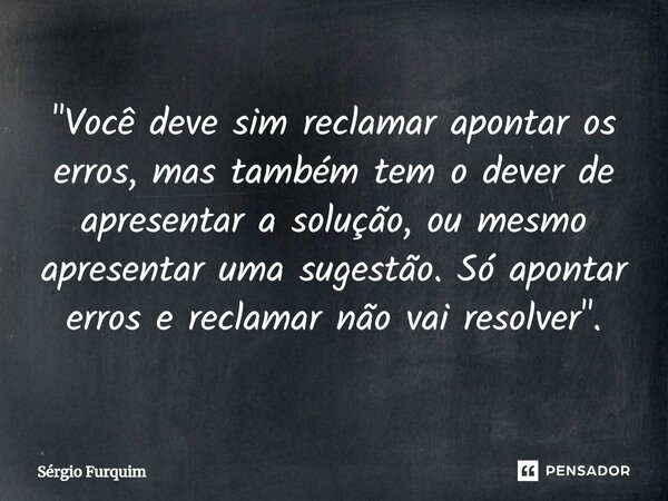 "⁠Você deve sim reclamar apontar os erros, mas também tem o dever de apresentar a solução, ou mesmo apresentar uma sugestão. Só apontar erros e reclamar nã... Frase de Sergio Furquim.