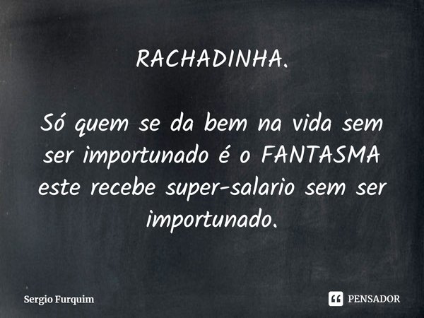 ⁠RACHADINHA.
Só quem se da bem na vida sem ser importunado é o FANTASMA este recebe super-salario sem ser importunado.... Frase de Sergio Furquim.