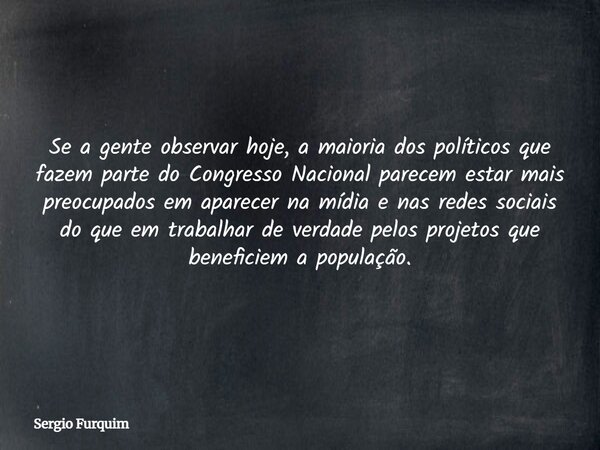 Se a gente observar hoje, a maioria dos políticos que fazem parte do Congresso Nacional parecem estar mais preocupados em aparecer na mídia e nas redes sociais ... Frase de Sergio Furquim.