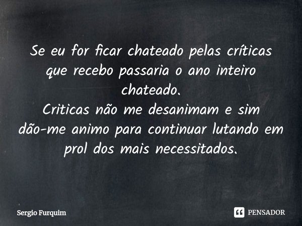 ⁠Se eu for ficar chateado pelas críticas que recebo passaria o ano inteiro chateado.
Criticas não me desanimam e sim dão-me animo para continuar lutando em prol... Frase de Sergio Furquim.