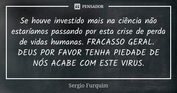 Se houve investido mais na ciência não estaríamos passando por esta crise de perda de vidas humanas. FRACASSO GERAL. DEUS POR FAVOR TENHA PIEDADE DE NÓS ACABE C... Frase de Sérgio Furquim.