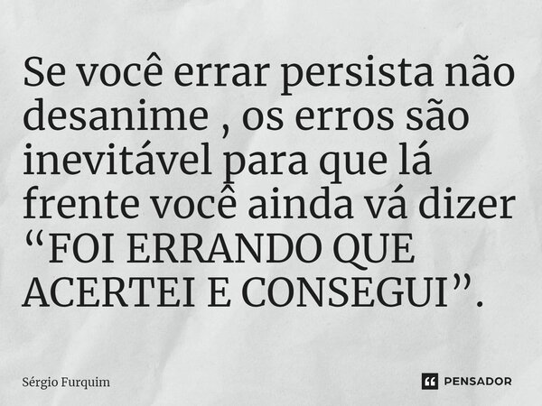 ⁠Se você errar persista não desanime , os erros são inevitável para que lá frente você ainda vá dizer “FOI ERRANDO QUE ACERTEI E CONSEGUI”.... Frase de Sergio Furquim.