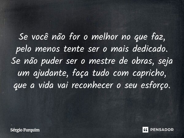 ⁠Se você não for o melhor no que faz, pelo menos tente ser o mais dedicado. Se não puder ser o mestre de obras, seja um ajudante, faça tudo com capricho, que a ... Frase de Sergio Furquim.