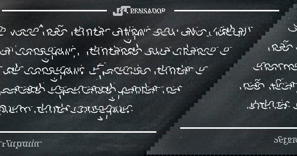 Se você não tentar atingir seu alvo (ideal) não vai conseguir , tentando sua chance e enorme de conseguir. É preciso tentar e não ficar parado esperando ganhar ... Frase de sérgio furquim.