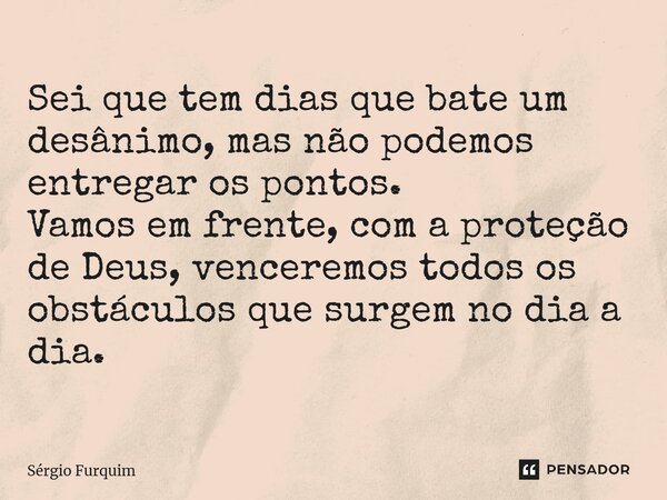 ⁠Sei que tem dias que bate um desânimo, mas não podemos entregar os pontos. Vamos em frente, com a proteção de Deus, venceremos todos os obstáculos que surgem n... Frase de Sergio Furquim.