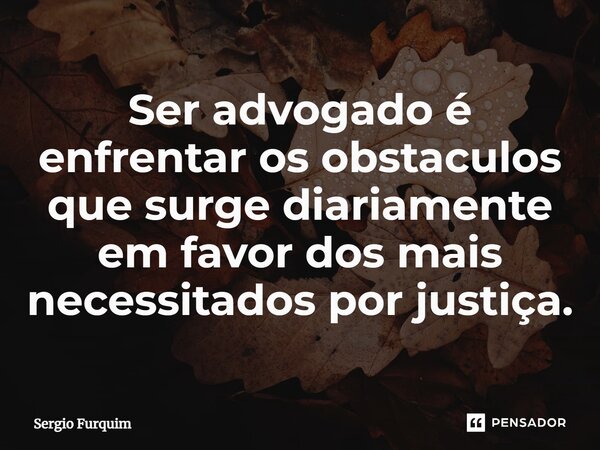 ⁠Ser advogado é enfrentar os obstaculos que surge diariamente em favor dos mais necessitados por justiça.... Frase de Sergio Furquim.