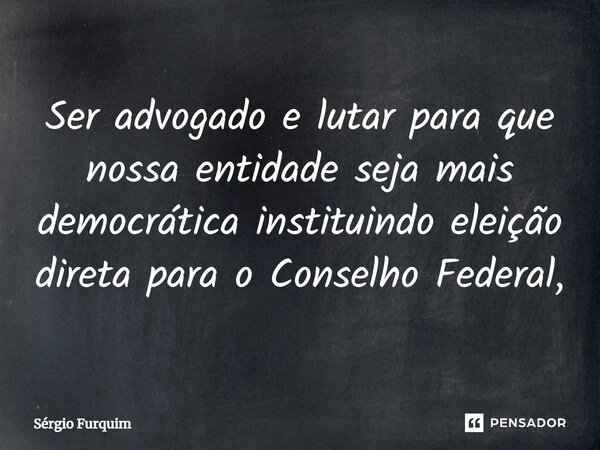 ⁠Ser advogado e lutar para que nossa entidade seja mais democrática instituindo eleição direta para o Conselho Federal,... Frase de Sergio Furquim.