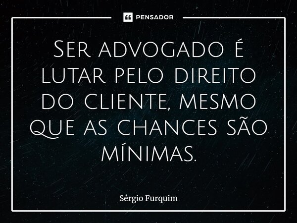 ⁠Ser advogado é lutar pelo direito do cliente, mesmo que as chances são mínimas.... Frase de Sergio Furquim.