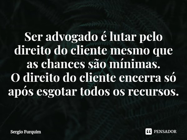 ⁠Ser advogado é lutar pelo direito do cliente mesmo que as chances são mínimas.
O direito do cliente encerra só após esgotar todos os recursos.... Frase de Sergio Furquim.