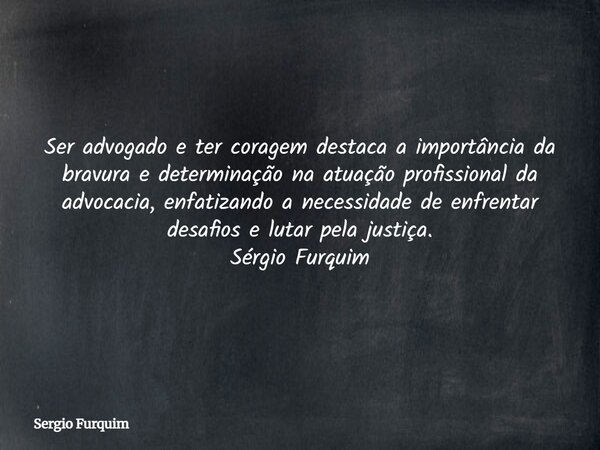 Ser advogado e ter coragem destaca a importância da bravura e determinação na atuação profissional da advocacia, enfatizando a necessidade de enfrentar desafios... Frase de Sergio Furquim.