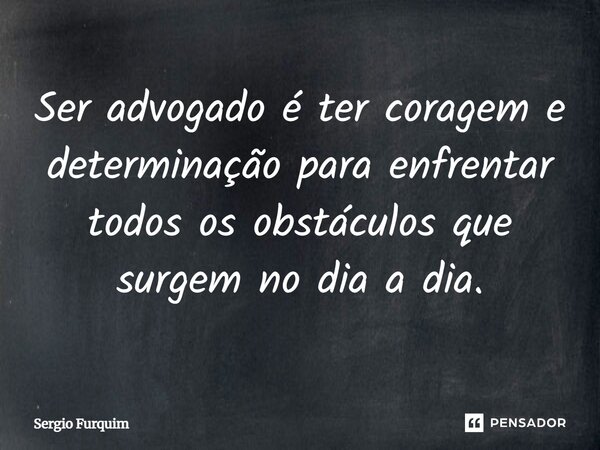 Ser advogado é ter coragem e determinação para enfrentar todos os obstáculos que surgem no dia a dia.... Frase de Sergio Furquim.