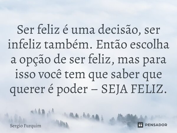 ⁠Ser feliz é uma decisão, ser infeliz também. Então escolha a opção de ser feliz, mas para isso você tem que saber que querer é poder – SEJA FELIZ.... Frase de Sergio Furquim.