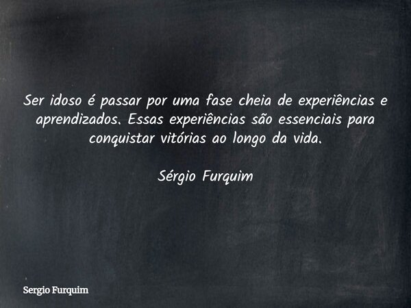Ser idoso é passar por uma fase cheia de experiências e aprendizados. Essas experiências são essenciais para conquistar vitórias ao longo da vida. Sérgio Furqui... Frase de Sergio Furquim.