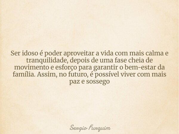 Ser idoso é poder aproveitar a vida com mais calma e tranquilidade, depois de uma fase cheia de movimento e esforço para garantir o bem-estar da família. Assim,... Frase de Sergio Furquim.