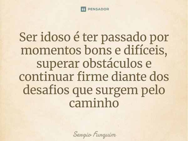 ⁠Ser idoso é ter passado por momentos bons e difíceis, superar obstáculos e continuar firme diante dos desafios que surgem pelo caminho... Frase de Sergio Furquim.