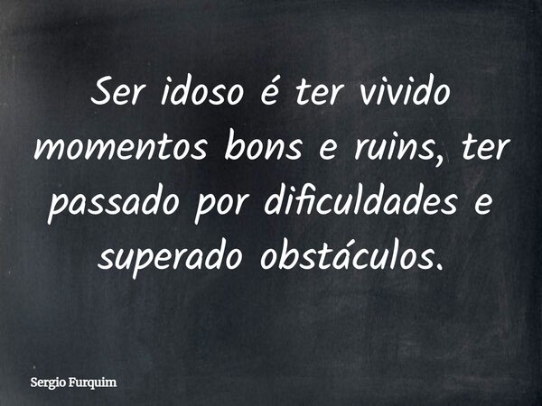Ser idoso é ter vivido momentos bons e ruins, ter passado por dificuldades e superado obstáculos.... Frase de Sergio Furquim.