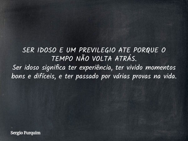 SER IDOSO E UM PREVILEGIO ATE PORQUE O TEMPO NÃO VOLTA ATRÁS. Ser idoso significa ter experiência, ter vivido momentos bons e difíceis, e ter passado por várias... Frase de Sergio Furquim.