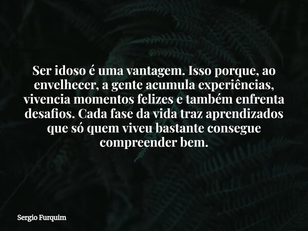 Ser idoso é uma vantagem. Isso porque, ao envelhecer, a gente acumula experiências, vivencia momentos felizes e também enfrenta desafios. Cada fase da vida traz... Frase de Sergio Furquim.