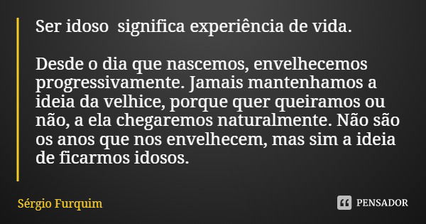 Ser idoso significa experiência de vida. Desde o dia que nascemos, envelhecemos progressivamente. Jamais mantenhamos a ideia da velhice, porque quer queiramos o... Frase de Sérgio Furquim.