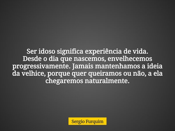 Ser idoso significa experiência de vida. Desde o dia que nascemos, envelhecemos progressivamente. Jamais mantenhamos a ideia da velhice, porque quer queiramos o... Frase de Sergio Furquim.