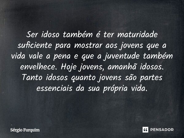 Ser idoso também é ter maturidade suficiente para mostrar aos jovens que a vida vale a pena e que a juventude também envelhece. Hoje jovens, amanhã idosos. Tan... Frase de Sergio Furquim.