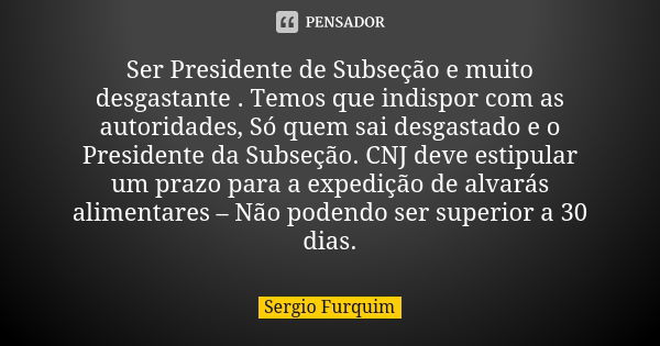 Ser Presidente de Subseção e muito desgastante . Temos que indispor com as autoridades, Só quem sai desgastado e o Presidente da Subseção. CNJ deve estipular um... Frase de sérgio furquim.